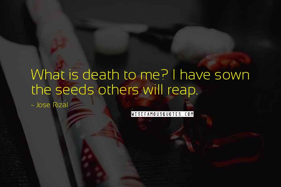 Jose Rizal Quotes: What is death to me? I have sown the seeds others will reap.