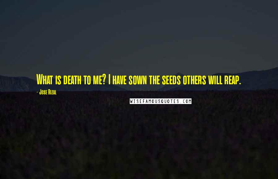 Jose Rizal Quotes: What is death to me? I have sown the seeds others will reap.