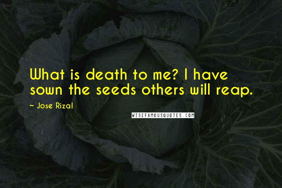 Jose Rizal Quotes: What is death to me? I have sown the seeds others will reap.