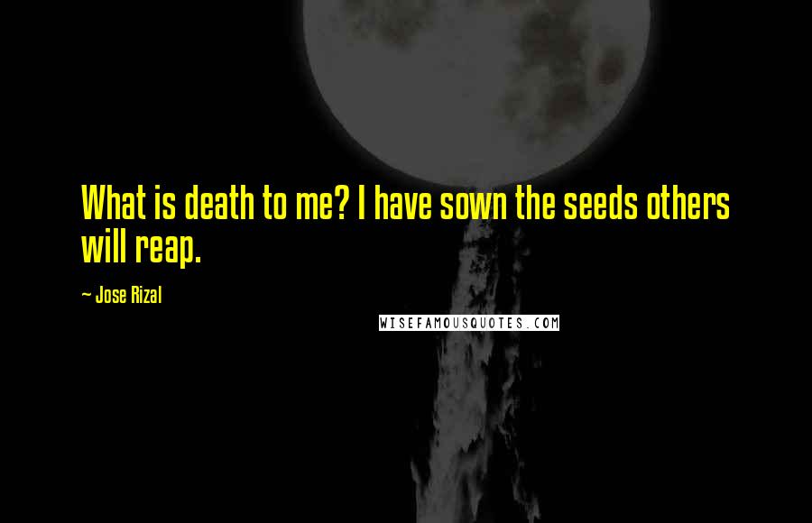 Jose Rizal Quotes: What is death to me? I have sown the seeds others will reap.