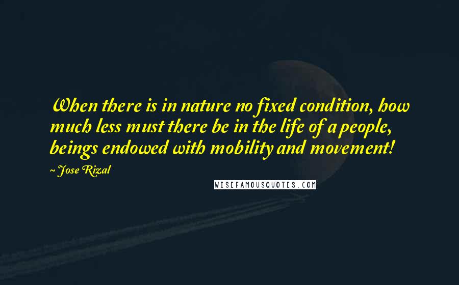 Jose Rizal Quotes: When there is in nature no fixed condition, how much less must there be in the life of a people, beings endowed with mobility and movement!