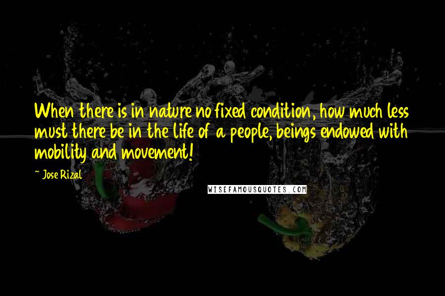 Jose Rizal Quotes: When there is in nature no fixed condition, how much less must there be in the life of a people, beings endowed with mobility and movement!