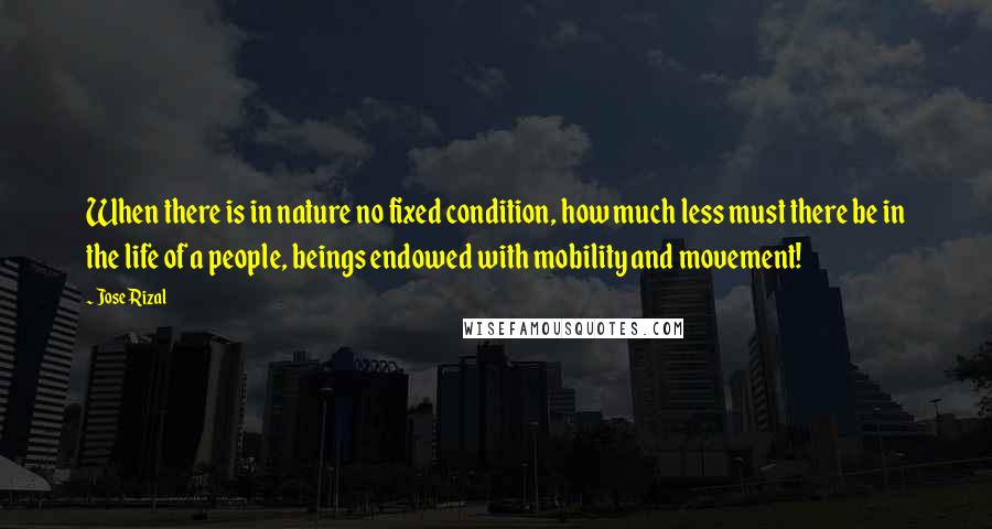 Jose Rizal Quotes: When there is in nature no fixed condition, how much less must there be in the life of a people, beings endowed with mobility and movement!