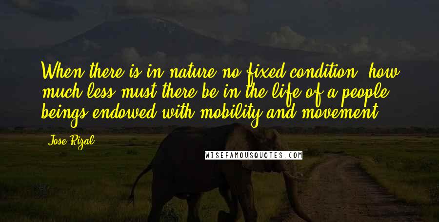 Jose Rizal Quotes: When there is in nature no fixed condition, how much less must there be in the life of a people, beings endowed with mobility and movement!