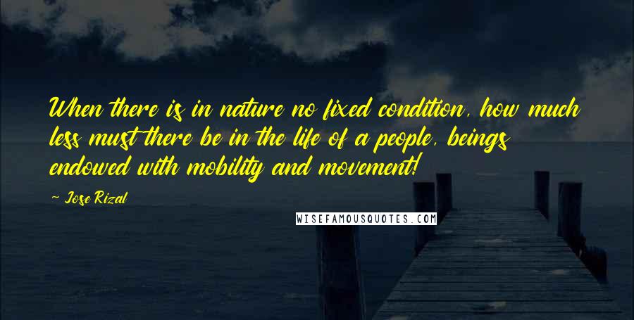 Jose Rizal Quotes: When there is in nature no fixed condition, how much less must there be in the life of a people, beings endowed with mobility and movement!