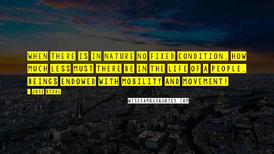 Jose Rizal Quotes: When there is in nature no fixed condition, how much less must there be in the life of a people, beings endowed with mobility and movement!