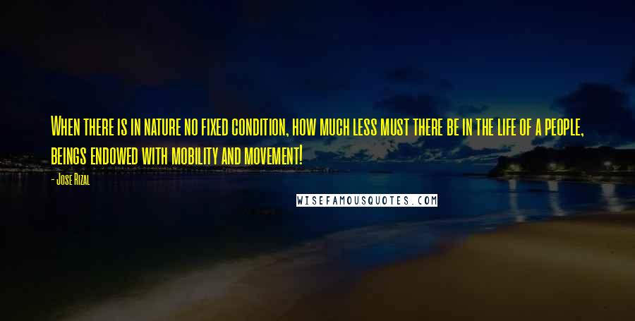 Jose Rizal Quotes: When there is in nature no fixed condition, how much less must there be in the life of a people, beings endowed with mobility and movement!