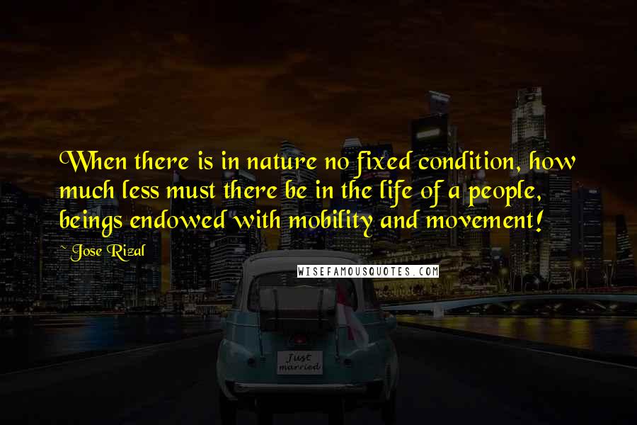 Jose Rizal Quotes: When there is in nature no fixed condition, how much less must there be in the life of a people, beings endowed with mobility and movement!