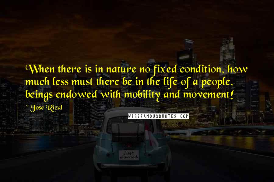 Jose Rizal Quotes: When there is in nature no fixed condition, how much less must there be in the life of a people, beings endowed with mobility and movement!