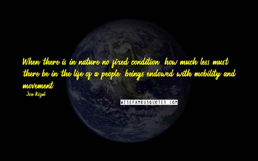 Jose Rizal Quotes: When there is in nature no fixed condition, how much less must there be in the life of a people, beings endowed with mobility and movement!