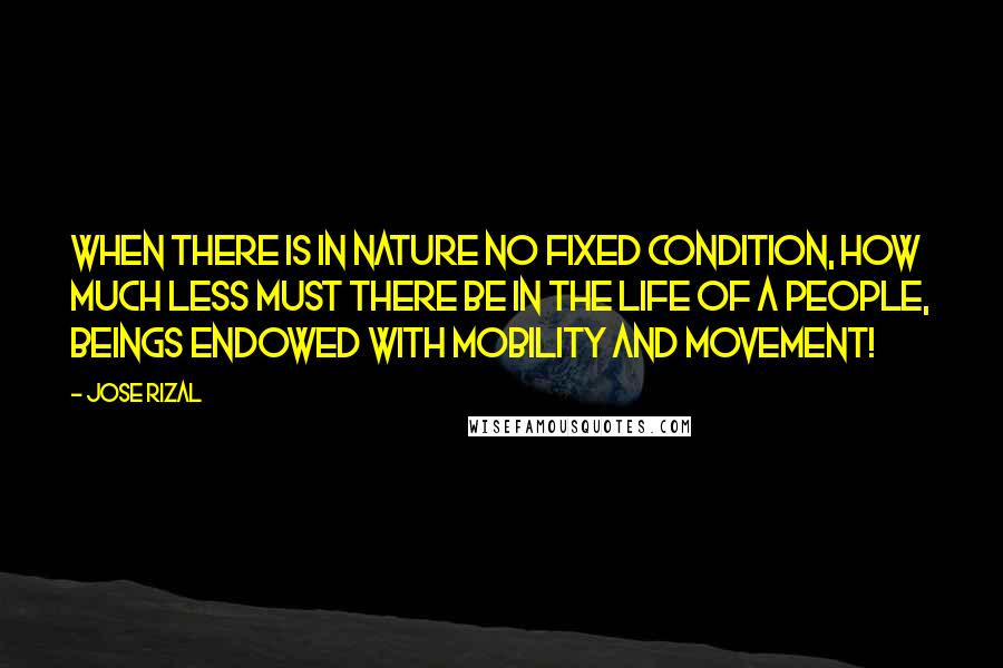 Jose Rizal Quotes: When there is in nature no fixed condition, how much less must there be in the life of a people, beings endowed with mobility and movement!