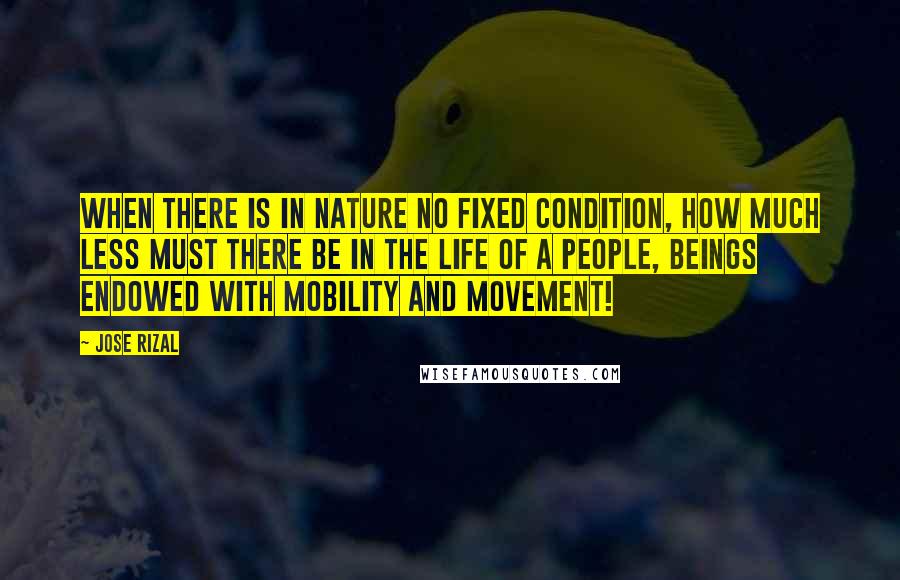 Jose Rizal Quotes: When there is in nature no fixed condition, how much less must there be in the life of a people, beings endowed with mobility and movement!