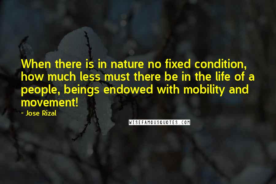 Jose Rizal Quotes: When there is in nature no fixed condition, how much less must there be in the life of a people, beings endowed with mobility and movement!