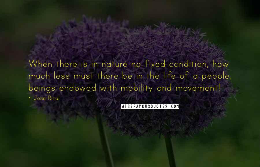 Jose Rizal Quotes: When there is in nature no fixed condition, how much less must there be in the life of a people, beings endowed with mobility and movement!