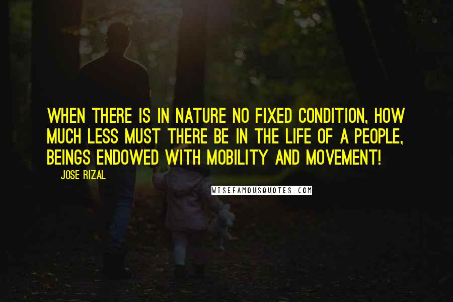 Jose Rizal Quotes: When there is in nature no fixed condition, how much less must there be in the life of a people, beings endowed with mobility and movement!