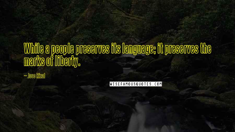 Jose Rizal Quotes: While a people preserves its language; it preserves the marks of liberty.