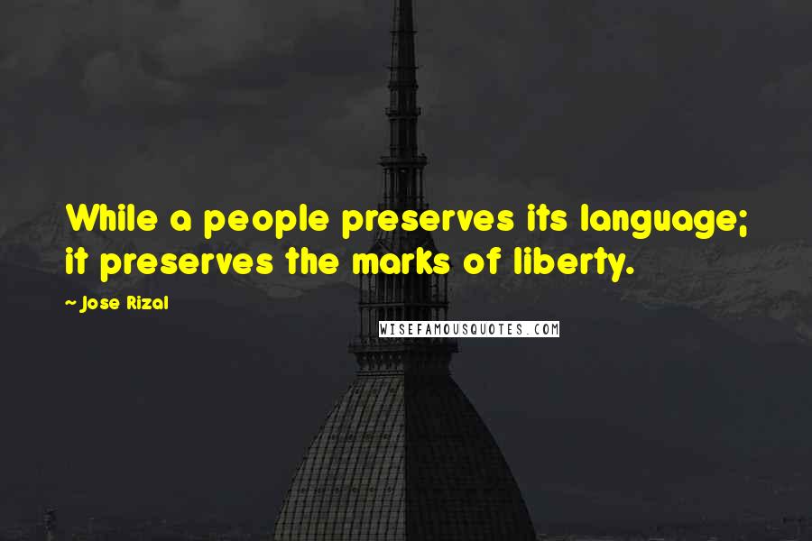 Jose Rizal Quotes: While a people preserves its language; it preserves the marks of liberty.