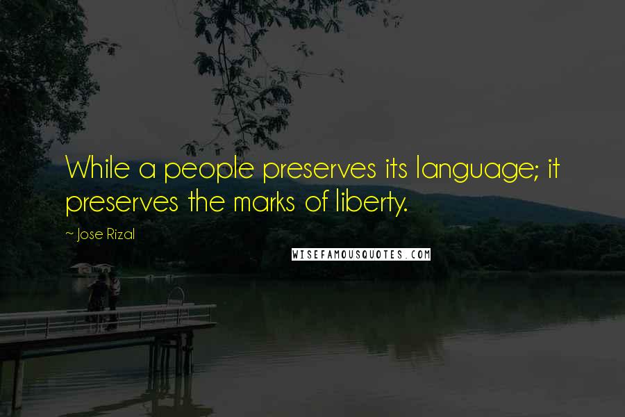 Jose Rizal Quotes: While a people preserves its language; it preserves the marks of liberty.