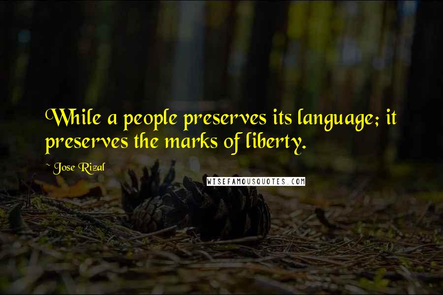Jose Rizal Quotes: While a people preserves its language; it preserves the marks of liberty.
