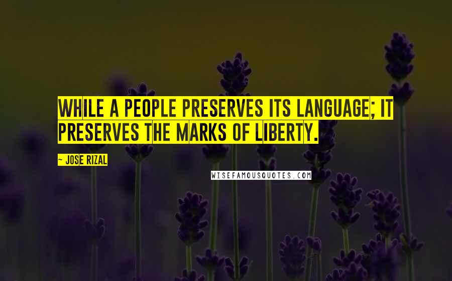 Jose Rizal Quotes: While a people preserves its language; it preserves the marks of liberty.