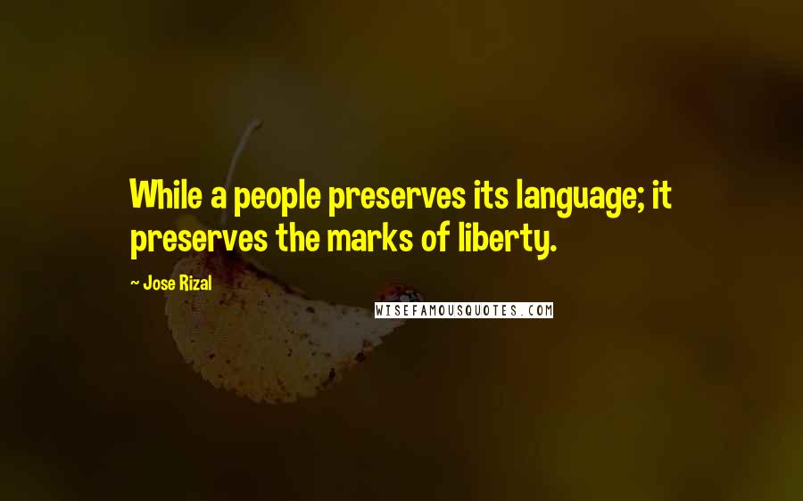 Jose Rizal Quotes: While a people preserves its language; it preserves the marks of liberty.