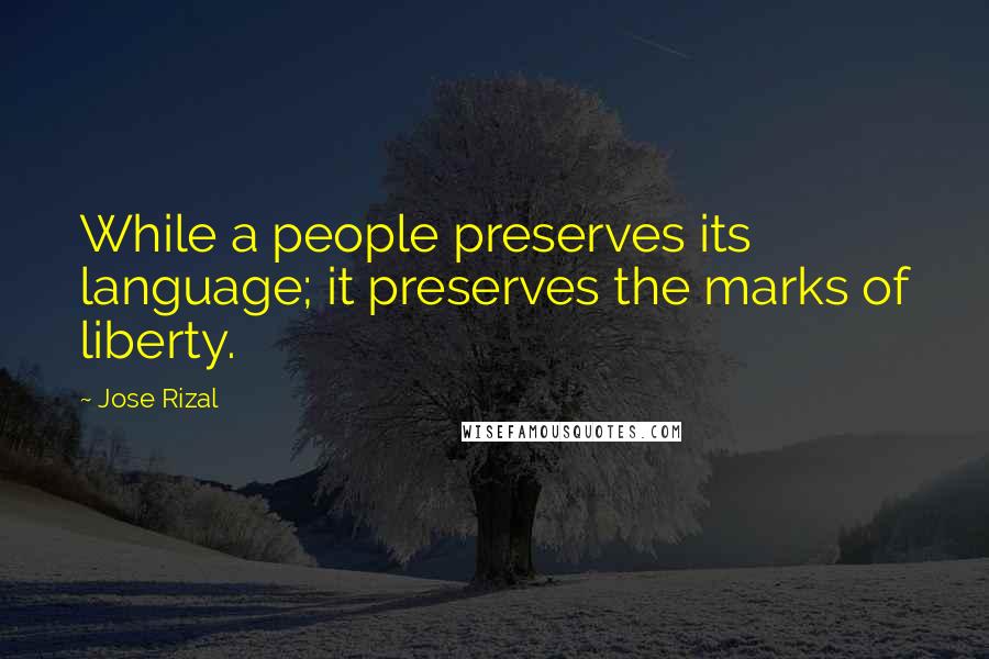 Jose Rizal Quotes: While a people preserves its language; it preserves the marks of liberty.