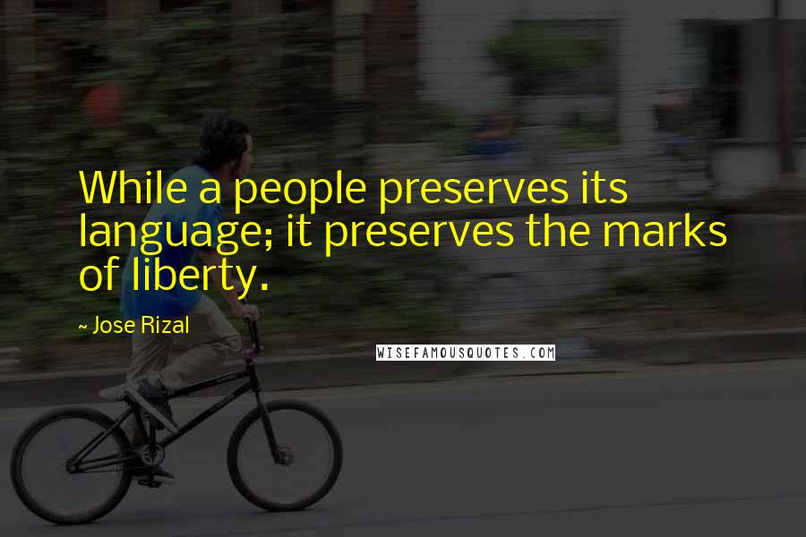 Jose Rizal Quotes: While a people preserves its language; it preserves the marks of liberty.