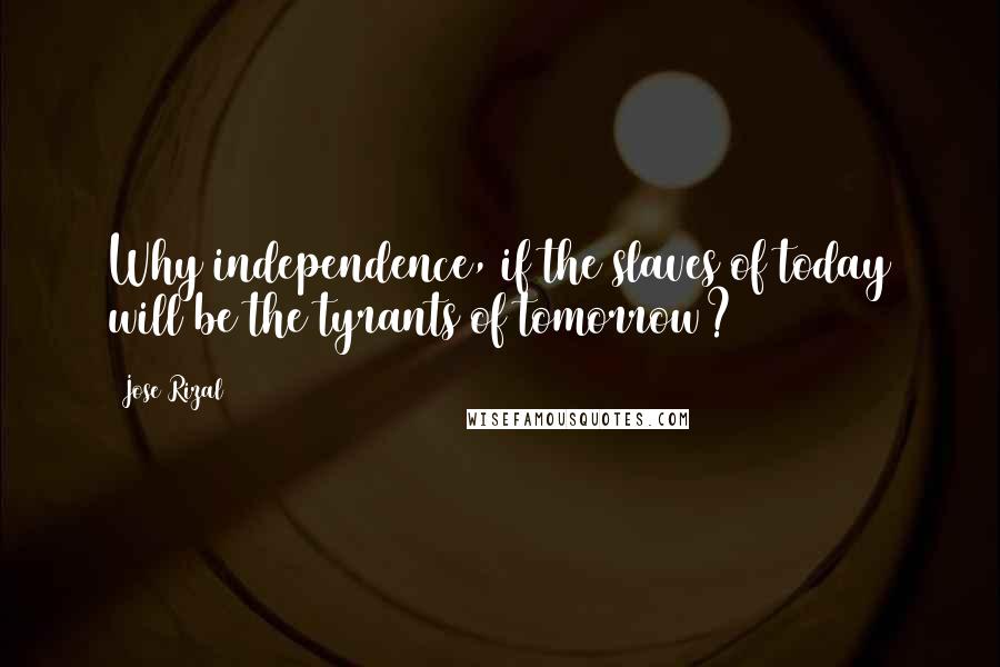 Jose Rizal Quotes: Why independence, if the slaves of today will be the tyrants of tomorrow?