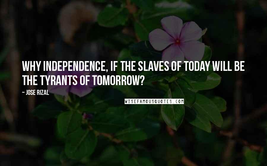 Jose Rizal Quotes: Why independence, if the slaves of today will be the tyrants of tomorrow?