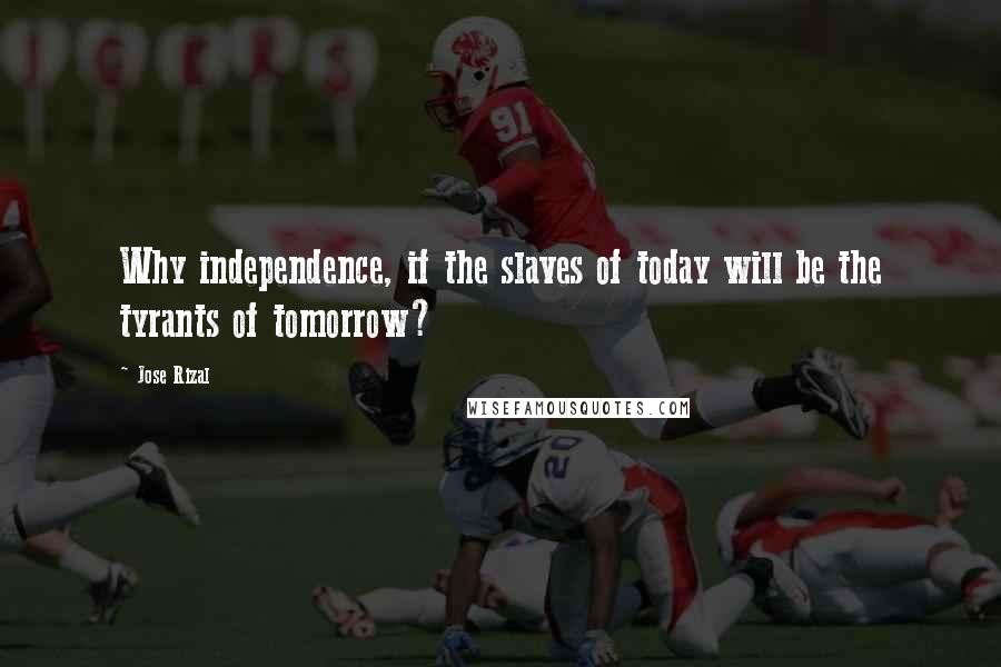 Jose Rizal Quotes: Why independence, if the slaves of today will be the tyrants of tomorrow?