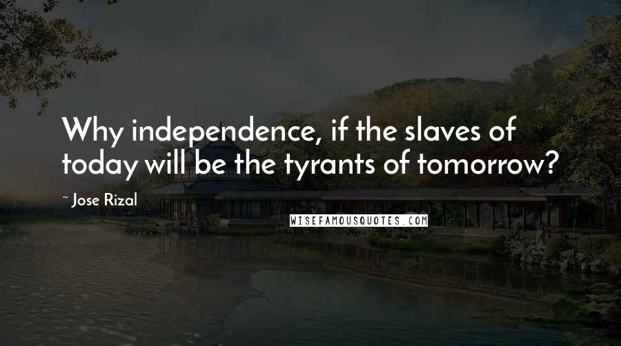 Jose Rizal Quotes: Why independence, if the slaves of today will be the tyrants of tomorrow?