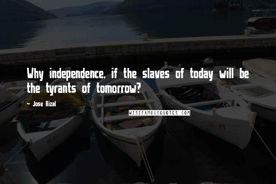 Jose Rizal Quotes: Why independence, if the slaves of today will be the tyrants of tomorrow?