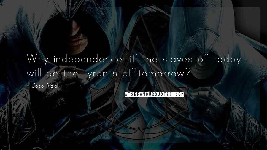 Jose Rizal Quotes: Why independence, if the slaves of today will be the tyrants of tomorrow?