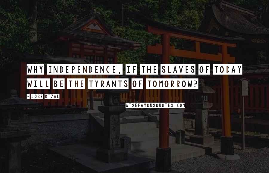 Jose Rizal Quotes: Why independence, if the slaves of today will be the tyrants of tomorrow?