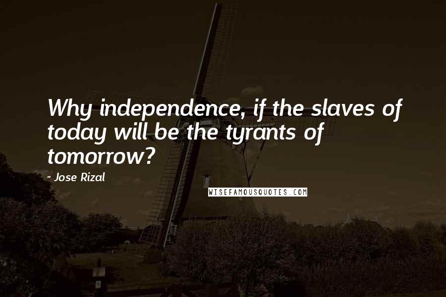 Jose Rizal Quotes: Why independence, if the slaves of today will be the tyrants of tomorrow?