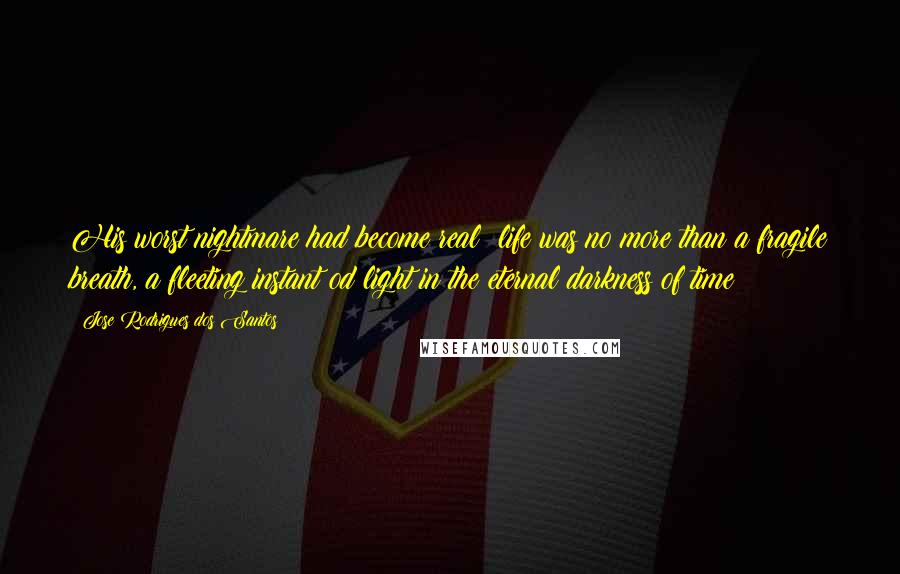 Jose Rodrigues Dos Santos Quotes: His worst nightmare had become real; life was no more than a fragile breath, a fleeting instant od light in the eternal darkness of time