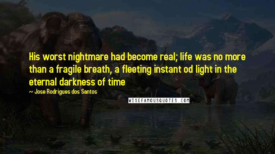 Jose Rodrigues Dos Santos Quotes: His worst nightmare had become real; life was no more than a fragile breath, a fleeting instant od light in the eternal darkness of time