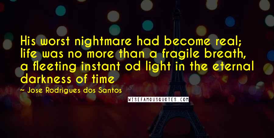 Jose Rodrigues Dos Santos Quotes: His worst nightmare had become real; life was no more than a fragile breath, a fleeting instant od light in the eternal darkness of time