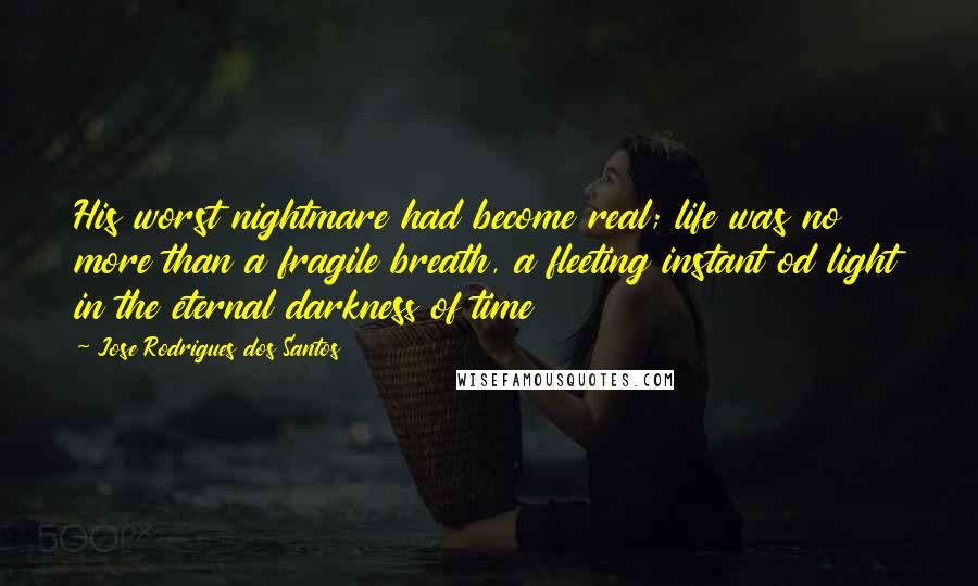 Jose Rodrigues Dos Santos Quotes: His worst nightmare had become real; life was no more than a fragile breath, a fleeting instant od light in the eternal darkness of time