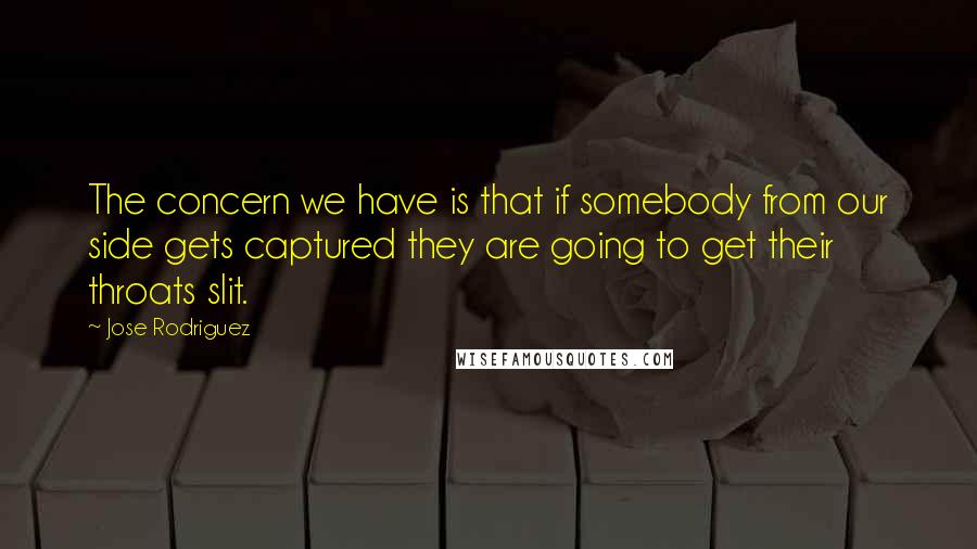 Jose Rodriguez Quotes: The concern we have is that if somebody from our side gets captured they are going to get their throats slit.