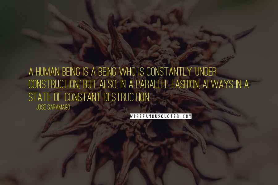 Jose Saramago Quotes: A human being is a being who is constantly 'under construction,' but also, in a parallel fashion, always in a state of constant destruction.