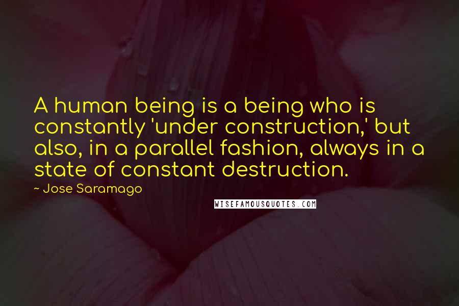 Jose Saramago Quotes: A human being is a being who is constantly 'under construction,' but also, in a parallel fashion, always in a state of constant destruction.