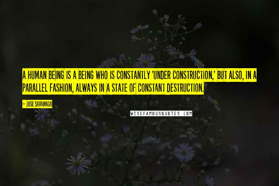 Jose Saramago Quotes: A human being is a being who is constantly 'under construction,' but also, in a parallel fashion, always in a state of constant destruction.