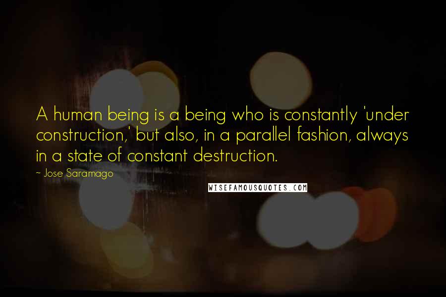 Jose Saramago Quotes: A human being is a being who is constantly 'under construction,' but also, in a parallel fashion, always in a state of constant destruction.