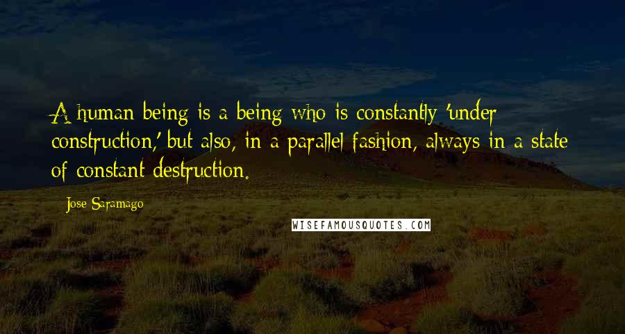 Jose Saramago Quotes: A human being is a being who is constantly 'under construction,' but also, in a parallel fashion, always in a state of constant destruction.