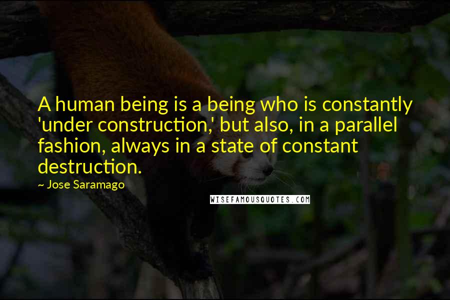 Jose Saramago Quotes: A human being is a being who is constantly 'under construction,' but also, in a parallel fashion, always in a state of constant destruction.