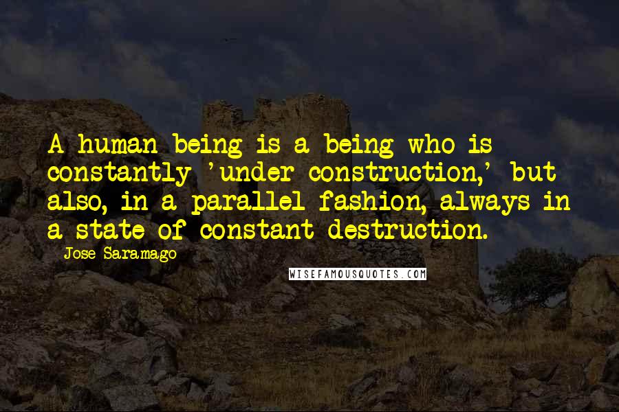 Jose Saramago Quotes: A human being is a being who is constantly 'under construction,' but also, in a parallel fashion, always in a state of constant destruction.