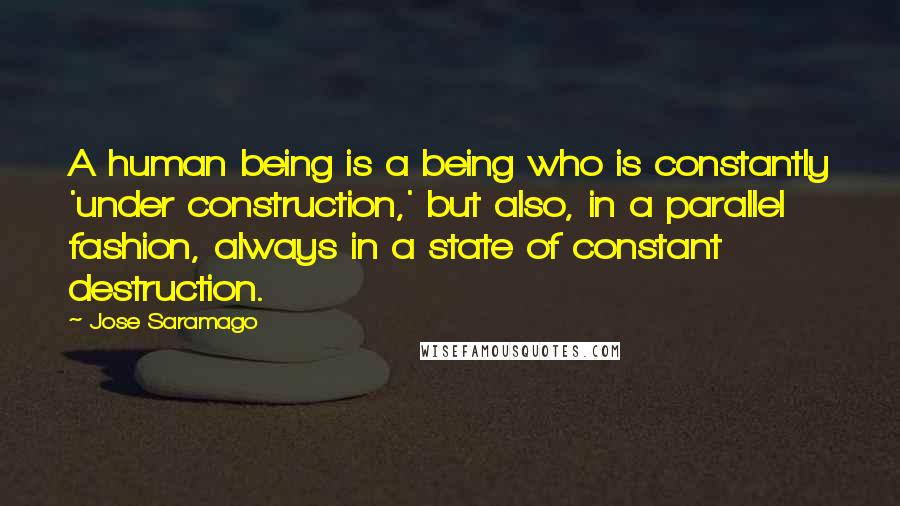 Jose Saramago Quotes: A human being is a being who is constantly 'under construction,' but also, in a parallel fashion, always in a state of constant destruction.