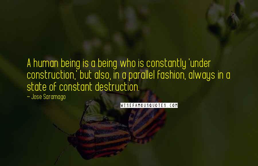 Jose Saramago Quotes: A human being is a being who is constantly 'under construction,' but also, in a parallel fashion, always in a state of constant destruction.