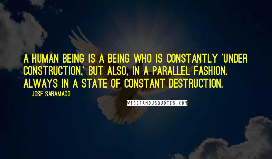 Jose Saramago Quotes: A human being is a being who is constantly 'under construction,' but also, in a parallel fashion, always in a state of constant destruction.